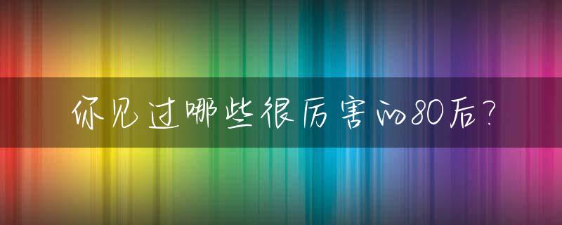 你见过哪些很厉害的80后?_最nb的80后