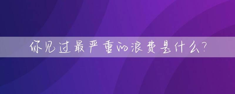 你见过最严重的浪费是什么?_最严重的一种浪费