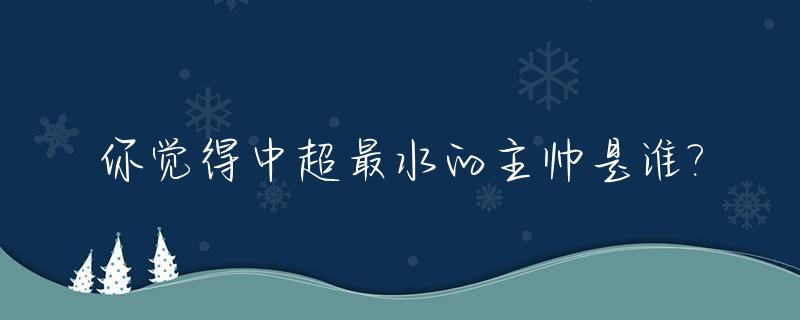 你觉得中超最水的主帅是谁?_中超最厉害的球员