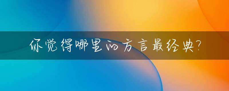 你觉得哪里的方言最经典?_哪里的方言最有气势