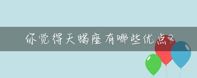 你觉得天蝎座有哪些优点?_天蝎座有什么优点?