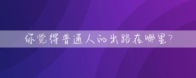 你觉得普通人的出路在哪里?_普通人的出路在哪里呀