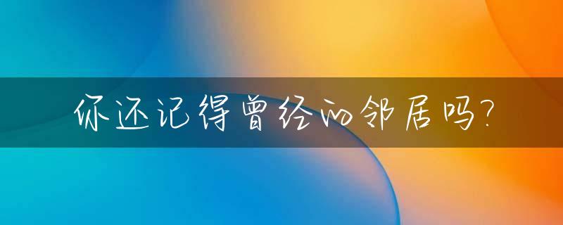 你还记得曾经的邻居吗?_之前邻居