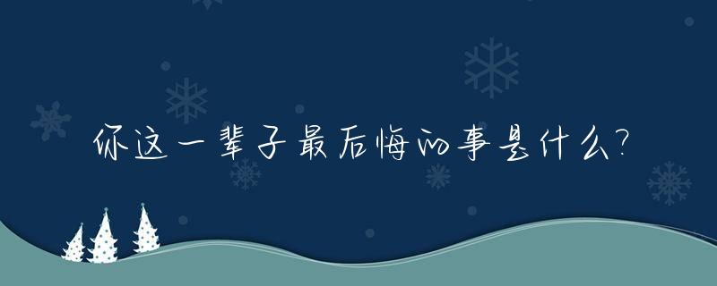 你这一辈子最后悔的事是什么?_你这一辈子最后悔的事是什么意思