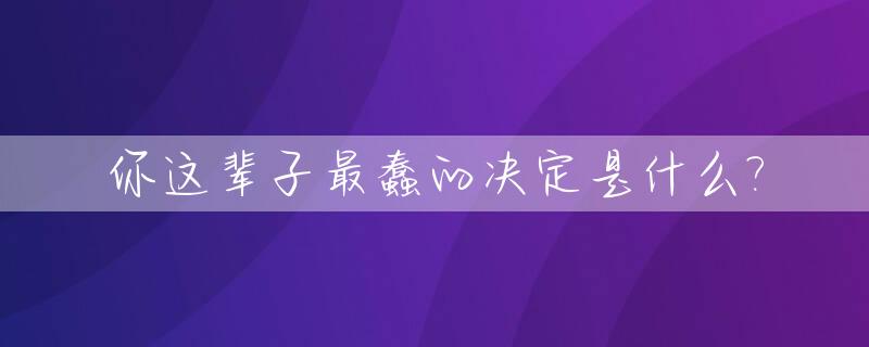 你这辈子最蠢的决定是什么?_最蠢什么意思