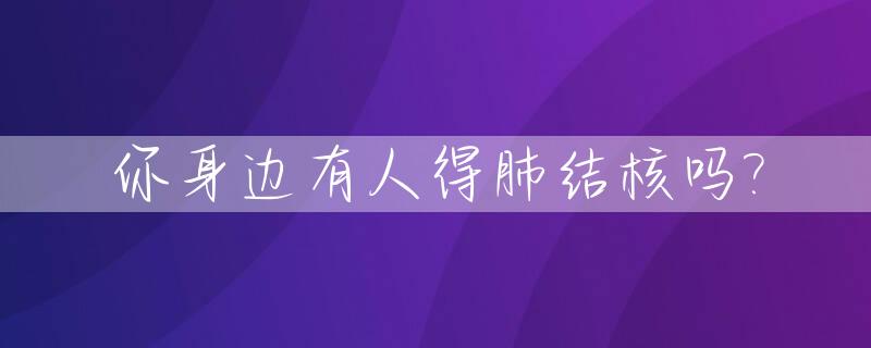 你身边有人得肺结核吗?_身边有人得肺结核我可以去检查出来吗
