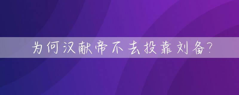 为何汉献帝不去投靠刘备?_汉献帝为什么不能光复大汉