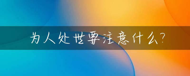 为人处世要注意什么?_为人处世应该