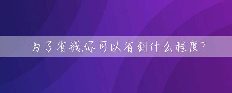 为了省钱,你可以省到什么程度?_为了省钱反而花更多钱