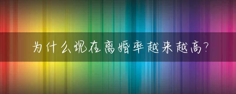 为什么现在离婚率越来越高?_为什么现在离婚率越来越高