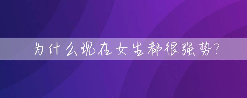 为什么现在女生都很强势?_为什么现在女生都要180