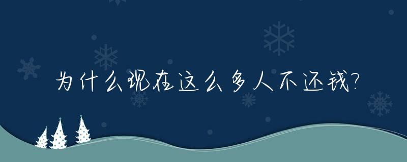 为什么现在这么多人不还钱?_为什么这么多人欠钱不还