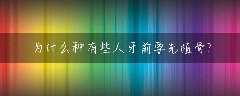 为什么种有些人牙前要先植骨?_种牙是先植骨还是先种牙