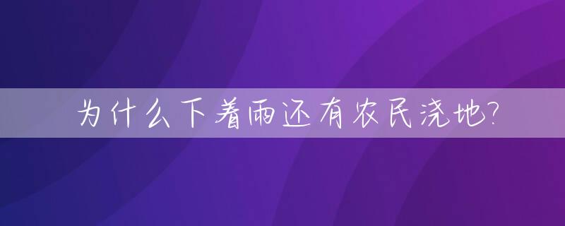 为什么下着雨还有农民浇地?_有些人为什么下大雨还要浇花水