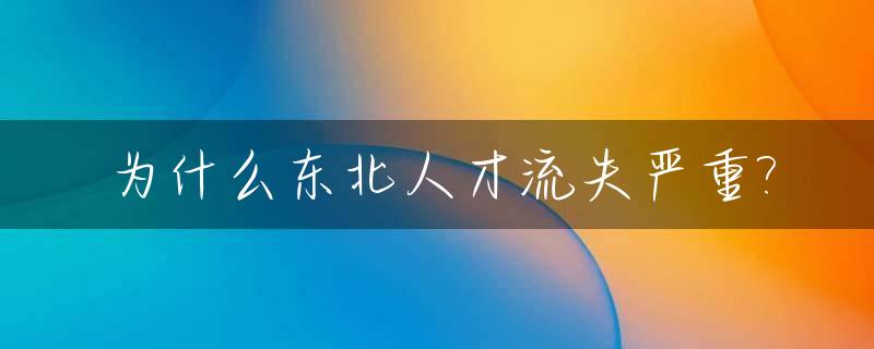 为什么东北人才流失严重?_东北人才流失的原因