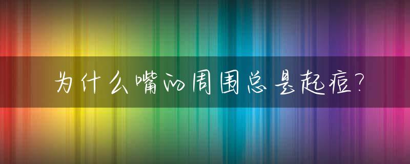 为什么嘴的周围总是起痘?_为什么嘴周围长痘