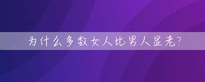 为什么多数女人比男人显老?_为啥女的比男的显老