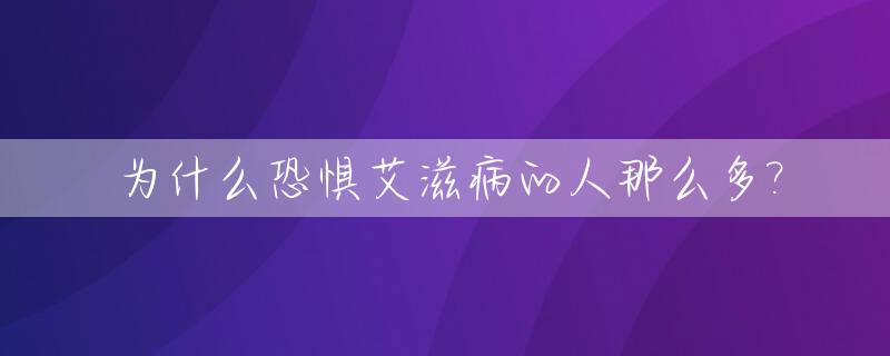 为什么恐惧艾滋病的人那么多?_非洲为什么那么多艾滋病