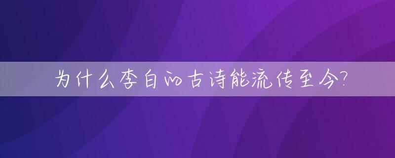 为什么李白的古诗能流传至今?_为什么李白的古诗能流传至今的原因