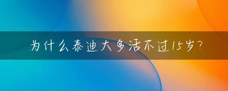 为什么泰迪大多活不过15岁?_泰迪为什么长不大?