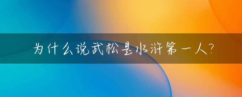 为什么说武松是水浒第一人?_武松为什么才排行14