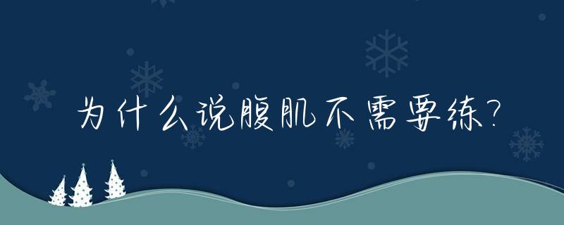 为什么说腹肌不需要练?_为什么说腹肌不需要练肌肉