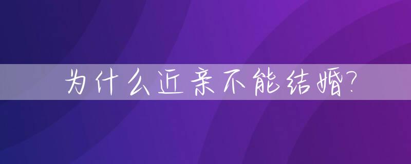 为什么近亲不能结婚?_为什么近亲不能结婚从生物角度