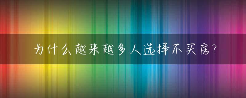 为什么越来越多人选择不买房?_为什么很多人不买房