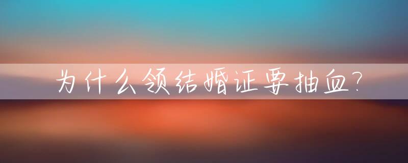为什么领结婚证要抽血?_领结婚证为什么要验血
