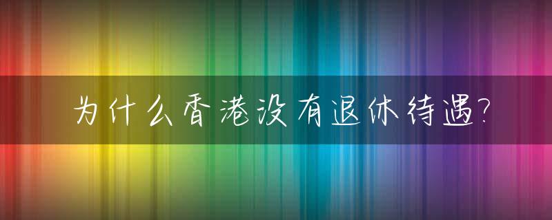为什么香港没有退休待遇?_香港没有退休保障制度