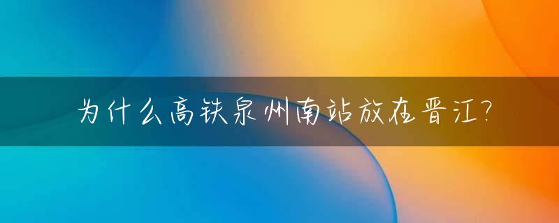 为什么高铁泉州南站放在晋江?_泉州高铁站和晋江高铁站是一个站吗