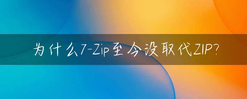 为什么7-Zip至今没取代ZIP?_7-zip怎么下载不了