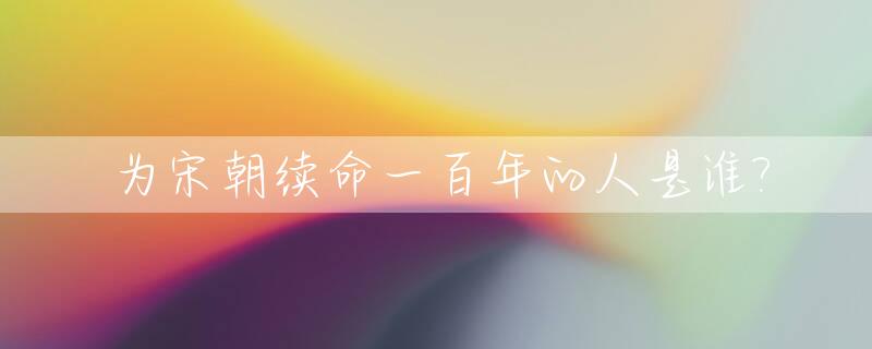 为宋朝续命一百年的人是谁?_宋朝延续了几百年