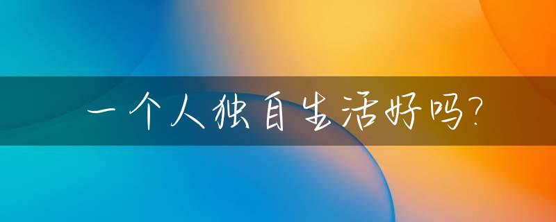 一个人独自生活好吗?_独自一个人生活是什么感受?