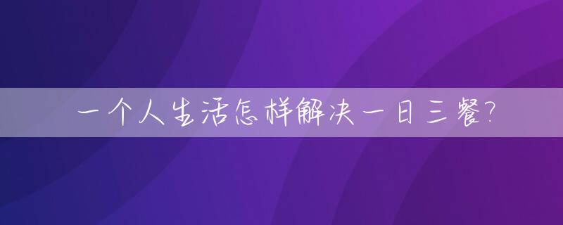 一个人生活怎样解决一日三餐?_一个人怎么解决一日三餐