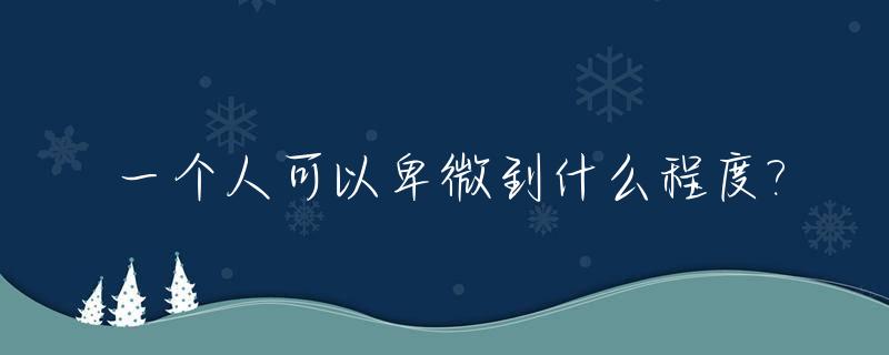 一个人可以卑微到什么程度?_人能卑微到什么程度