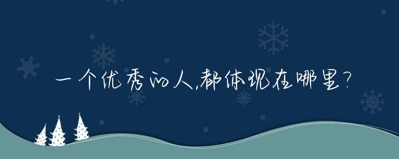 一个优秀的人,都体现在哪里?_一个人优秀体现在什么方面