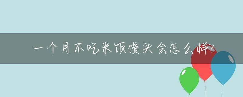 一个月不吃米饭馒头会怎么样?_一个月不吃米饭馒头会怎么样图片
