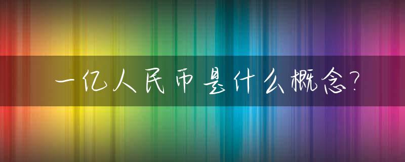 一亿人民币是什么概念?_一亿人民币等于多少元人民币