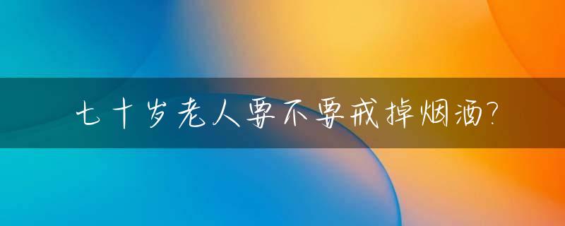 七十岁老人要不要戒掉烟酒?