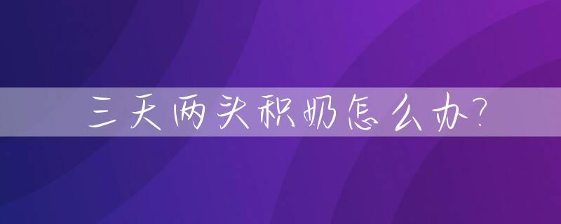 三天两头积奶怎么办?_三天两头堵奶是炎症吗