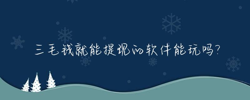 三毛钱就能提现的软件能玩吗?_三毛钱提现的阅读平台