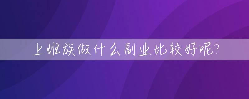 上班族做什么副业比较好呢?_上班族可以做什么副业