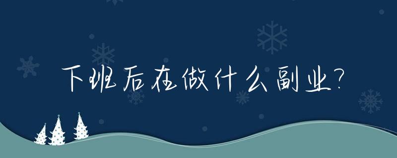 下班后在做什么副业?_下班后干点什么副业好