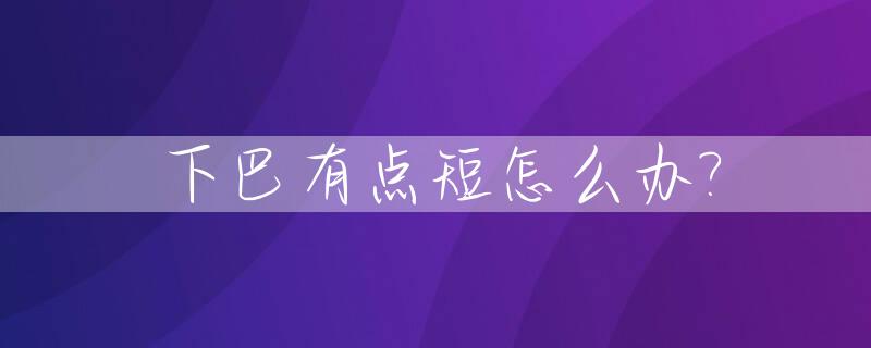 下巴有点短怎么办?_下巴短是怎么回事?