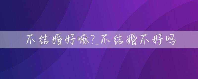不结婚好嘛?_不结婚不好吗