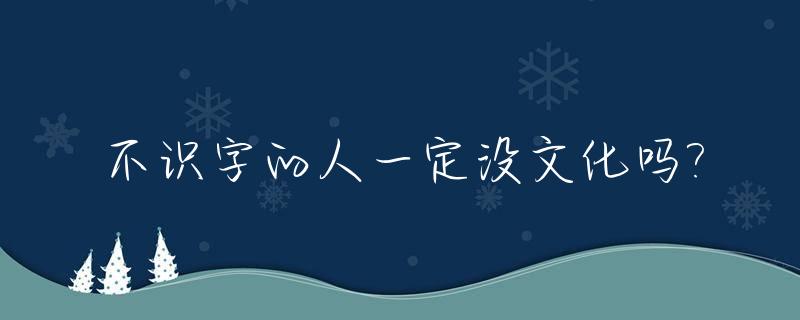 不识字的人一定没文化吗?_不识字的人是什么感觉