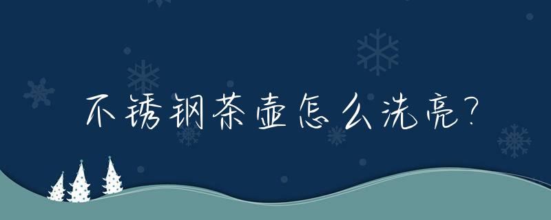 不锈钢茶壶怎么洗亮?_不锈钢茶壶怎么洗亮一点