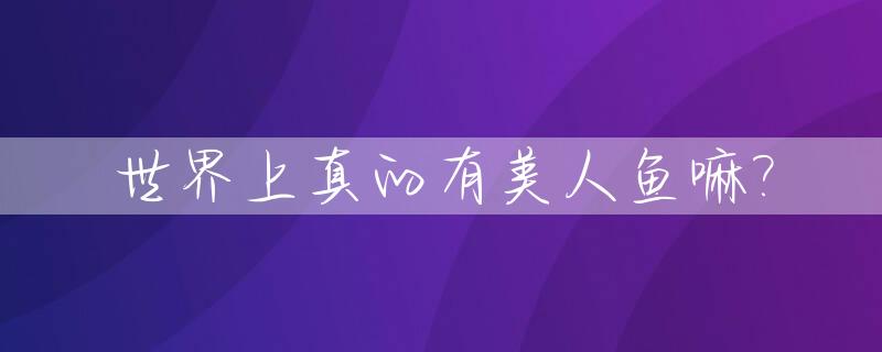 世界上真的有美人鱼嘛?_请问世界上真的有美人鱼吗