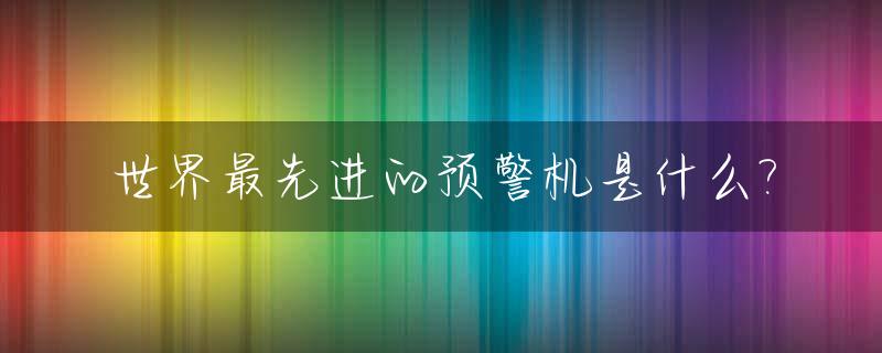 世界最先进的预警机是什么?_世界上最先进的预警
